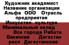 Художник-академист › Название организации ­ Альфа, ООО › Отрасль предприятия ­ Искусство, культура › Минимальный оклад ­ 30 000 - Все города Работа » Вакансии   . Дагестан респ.,Дагестанские Огни г.